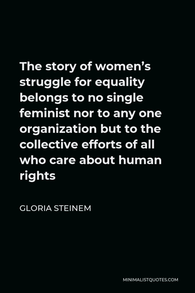 Gloria Steinem Quote - The story of women’s struggle for equality belongs to no single feminist nor to any one organization but to the collective efforts of all who care about human rights