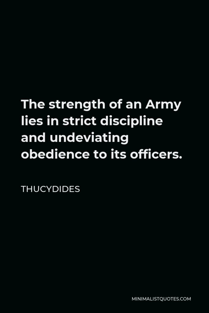 Thucydides Quote - The strength of an Army lies in strict discipline and undeviating obedience to its officers.