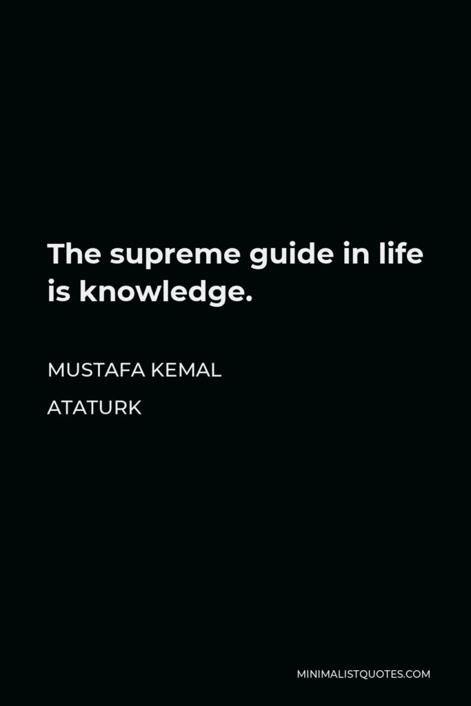 Mustafa Kemal Ataturk Quote - The supreme guide in life is knowledge.