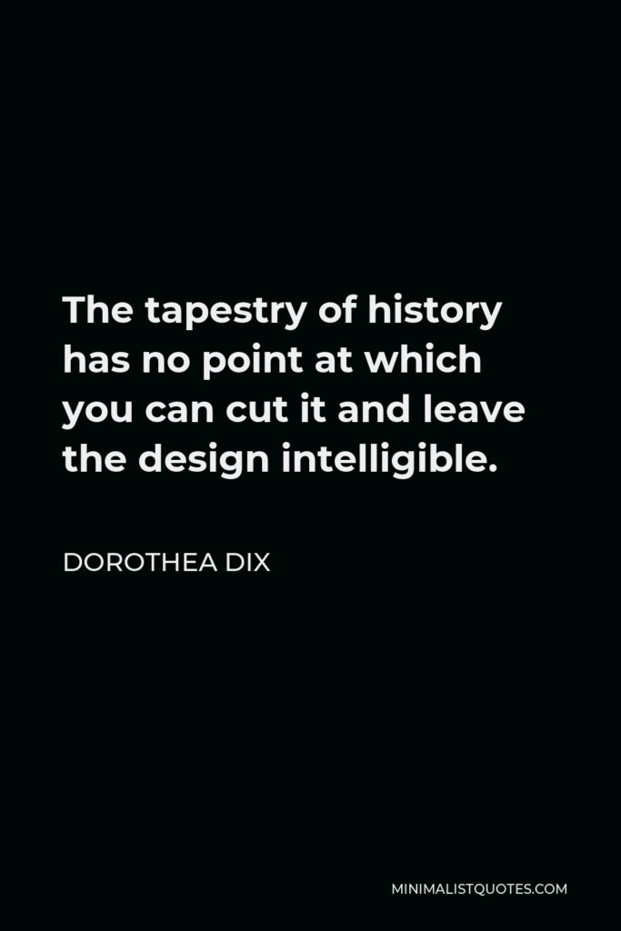 Dorothea Dix Quote - The tapestry of history has no point at which you can cut it and leave the design intelligible.