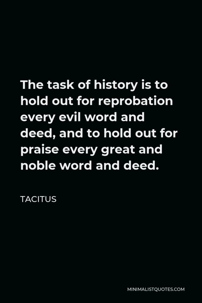Tacitus Quote - The task of history is to hold out for reprobation every evil word and deed, and to hold out for praise every great and noble word and deed.