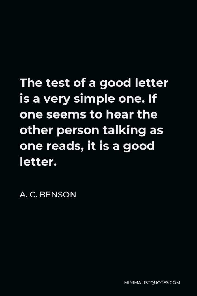 A. C. Benson Quote - The test of a good letter is a very simple one. If one seems to hear the other person talking as one reads, it is a good letter.