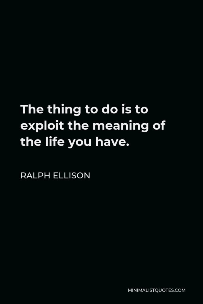 Ralph Ellison Quote - The thing to do is to exploit the meaning of the life you have.