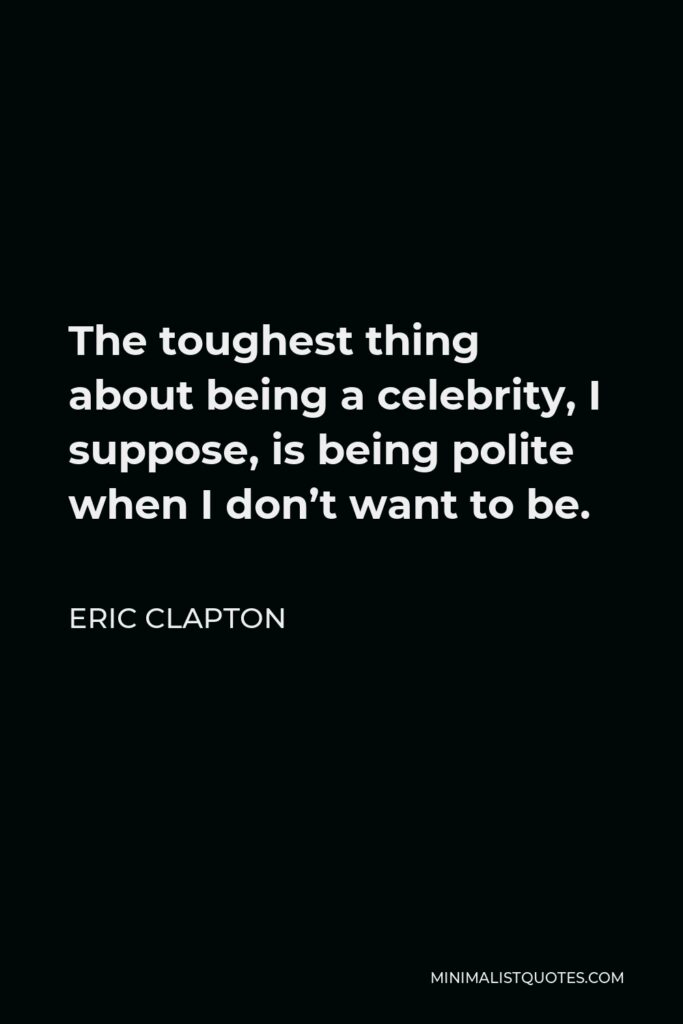 Eric Clapton Quote - The toughest thing about being a celebrity, I suppose, is being polite when I don’t want to be.