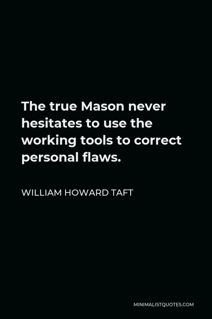 William Howard Taft Quote - The true Mason never hesitates to use the working tools to correct personal flaws.