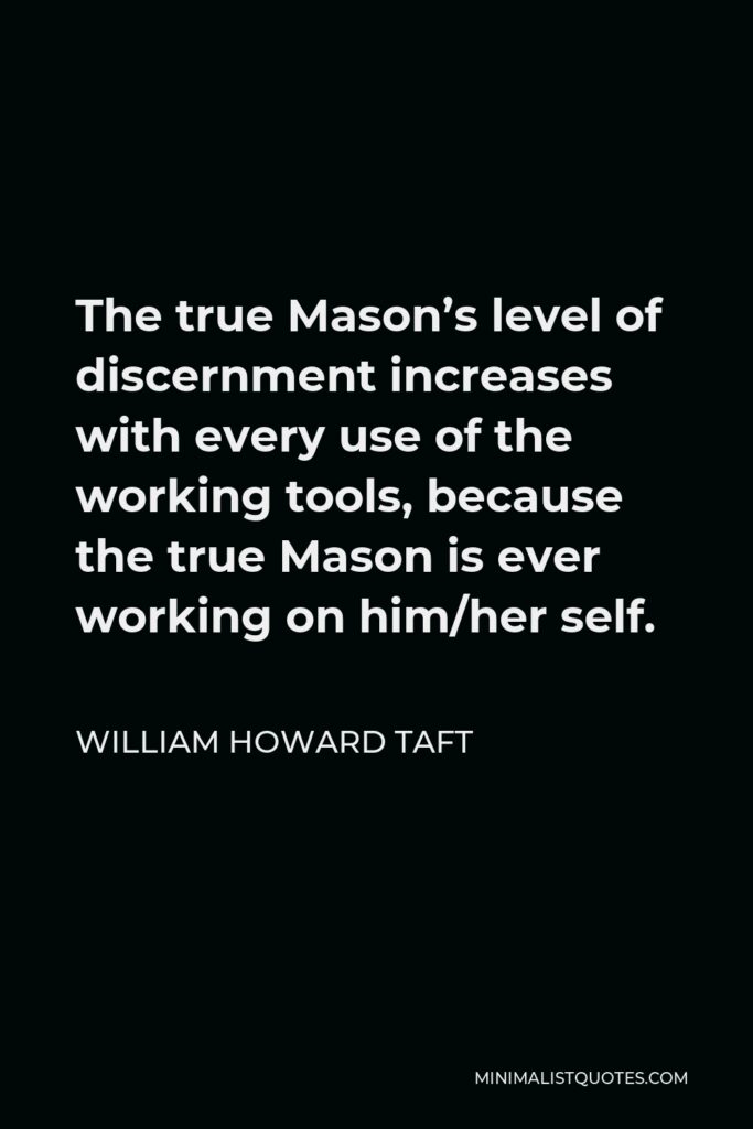 William Howard Taft Quote - The true Mason’s level of discernment increases with every use of the working tools, because the true Mason is ever working on him/her self.