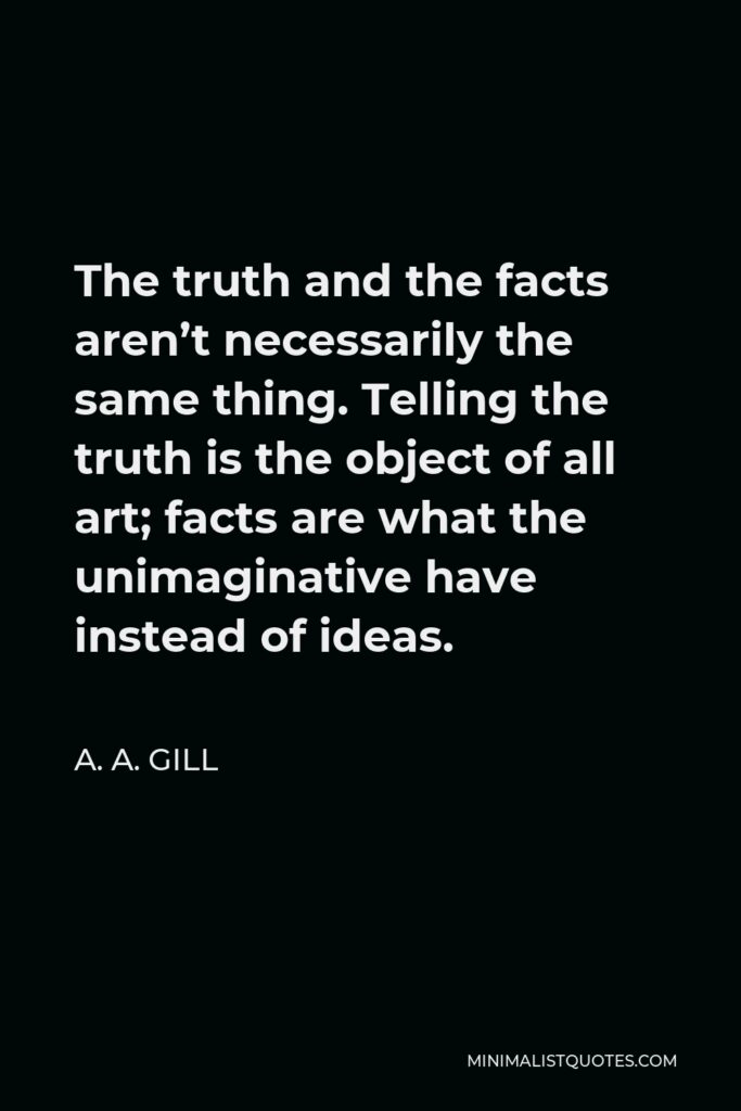 A. A. Gill Quote - The truth and the facts aren’t necessarily the same thing. Telling the truth is the object of all art; facts are what the unimaginative have instead of ideas.