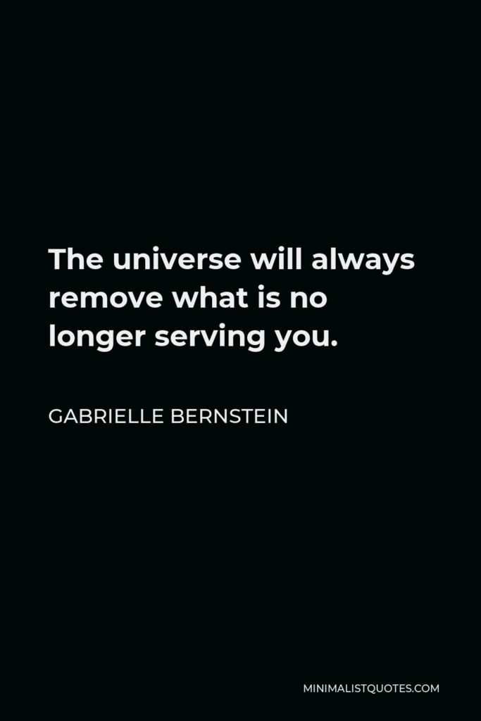 Gabrielle Bernstein Quote - The universe will always remove what is no longer serving you.