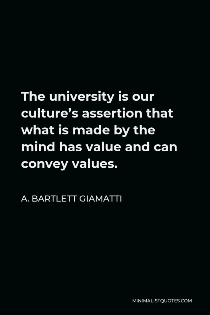A. Bartlett Giamatti Quote - The university is our culture’s assertion that what is made by the mind has value and can convey values.