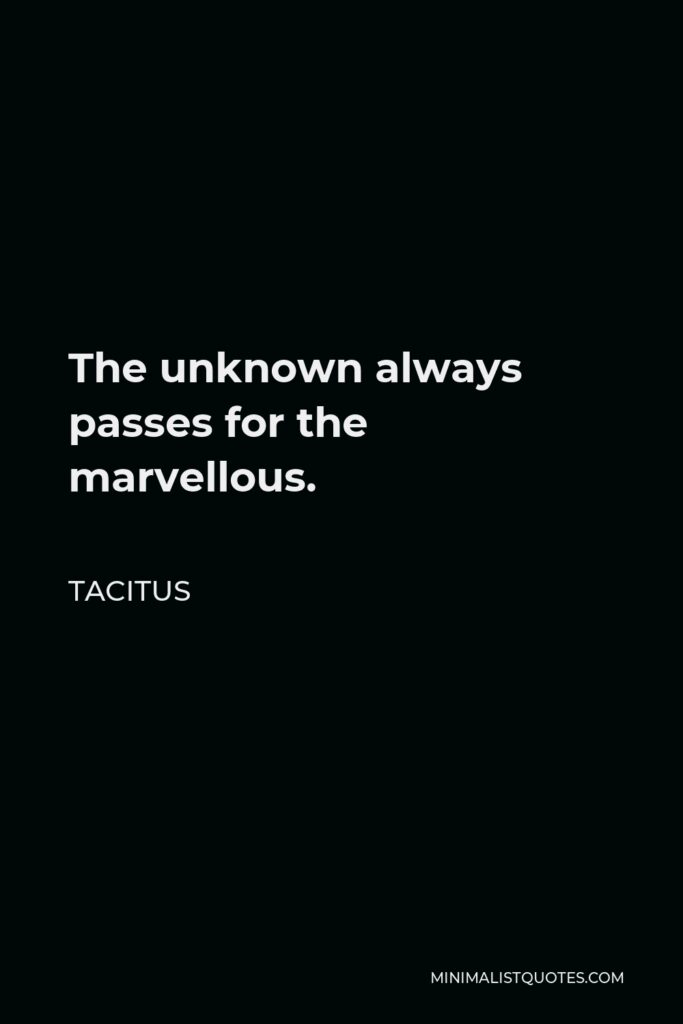 Tacitus Quote - The unknown always passes for the marvellous.