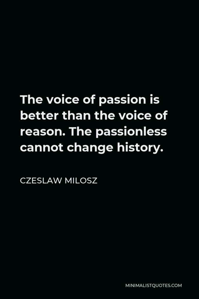 Czeslaw Milosz Quote - The voice of passion is better than the voice of reason. The passionless cannot change history.