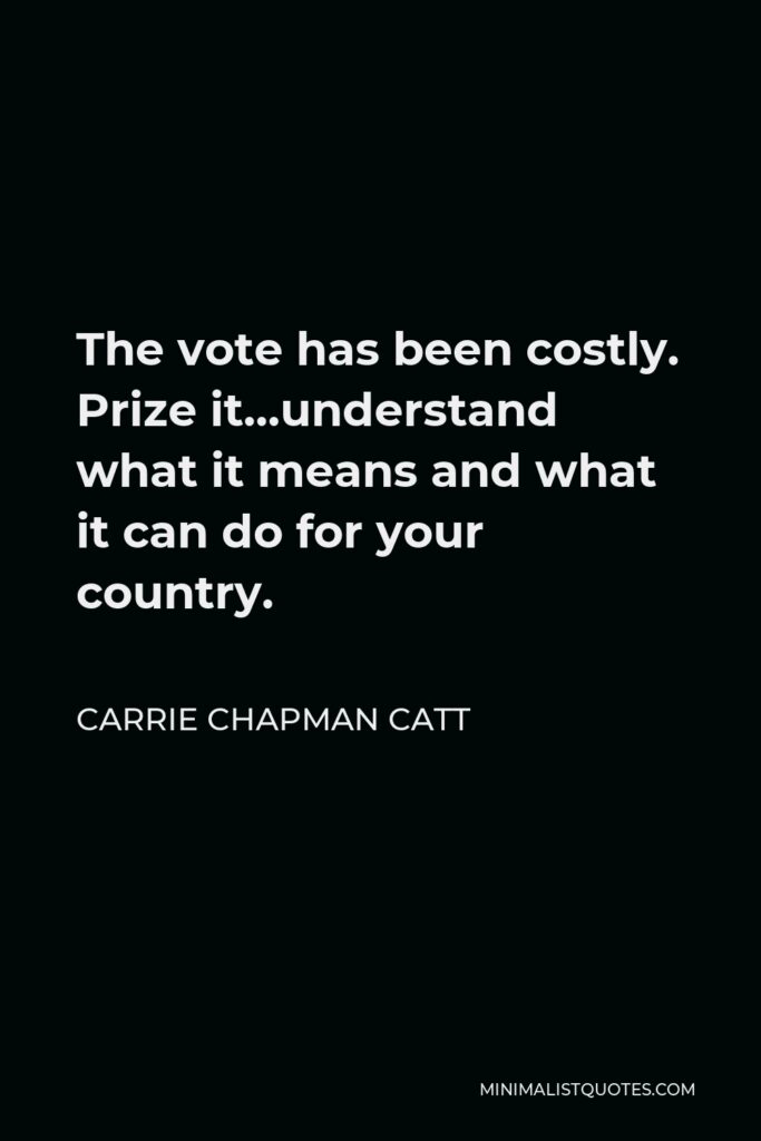 Carrie Chapman Catt Quote - The vote has been costly. Prize it…understand what it means and what it can do for your country.