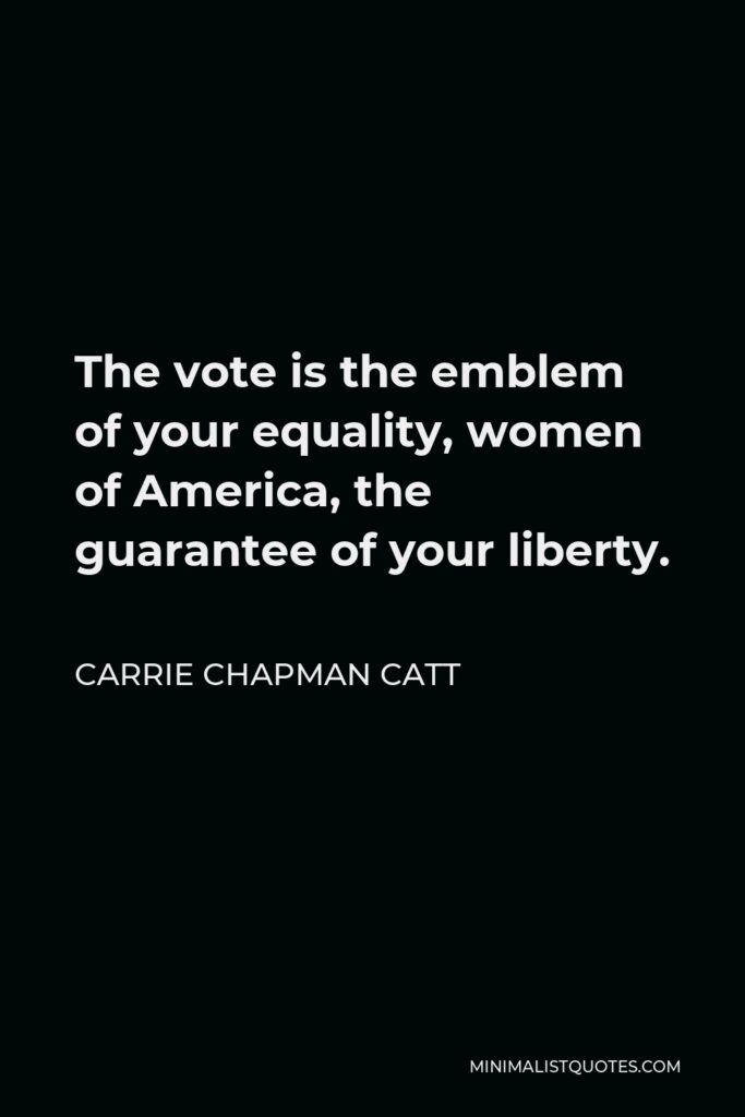 Carrie Chapman Catt Quote - The vote is the emblem of your equality, women of America, the guarantee of your liberty.