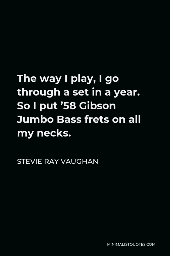 Stevie Ray Vaughan Quote - The way I play, I go through a set in a year. So I put ’58 Gibson Jumbo Bass frets on all my necks.