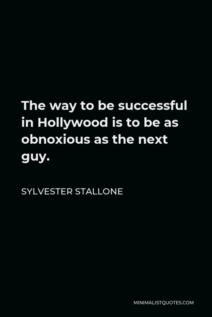 Sylvester Stallone Quote - The way to be successful in Hollywood is to be as obnoxious as the next guy.