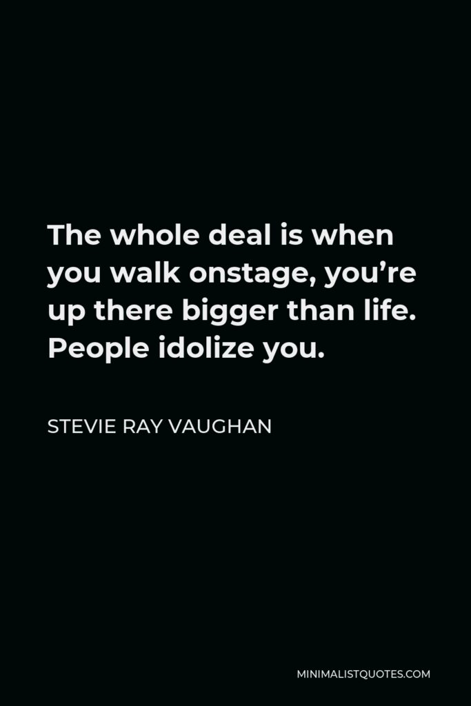 Stevie Ray Vaughan Quote - The whole deal is when you walk onstage, you’re up there bigger than life. People idolize you.
