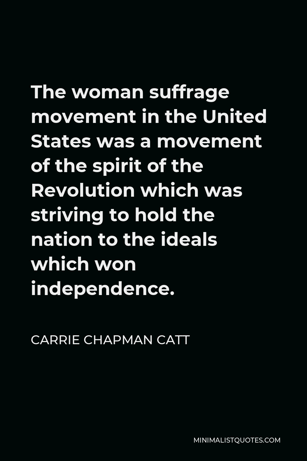 Carrie Chapman Catt Quote - The woman suffrage movement in the United States was a movement of the spirit of the Revolution which was striving to hold the nation to the ideals which won independence.