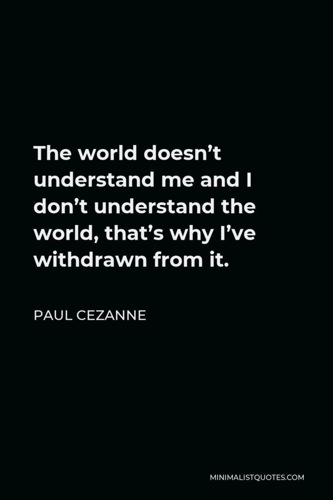 Paul Cezanne Quote - The world doesn’t understand me and I don’t understand the world, that’s why I’ve withdrawn from it.