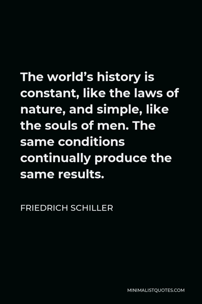 Friedrich Schiller Quote - The world’s history is constant, like the laws of nature, and simple, like the souls of men. The same conditions continually produce the same results.