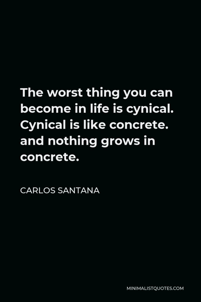 Carlos Santana Quote - The worst thing you can become in life is cynical. Cynical is like concrete. and nothing grows in concrete.