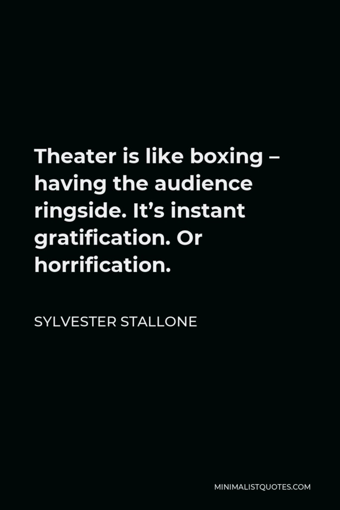 Sylvester Stallone Quote - Theater is like boxing – having the audience ringside. It’s instant gratification. Or horrification.