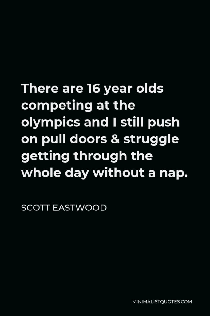 Scott Eastwood Quote - There are 16 year olds competing at the olympics and I still push on pull doors & struggle getting through the whole day without a nap.