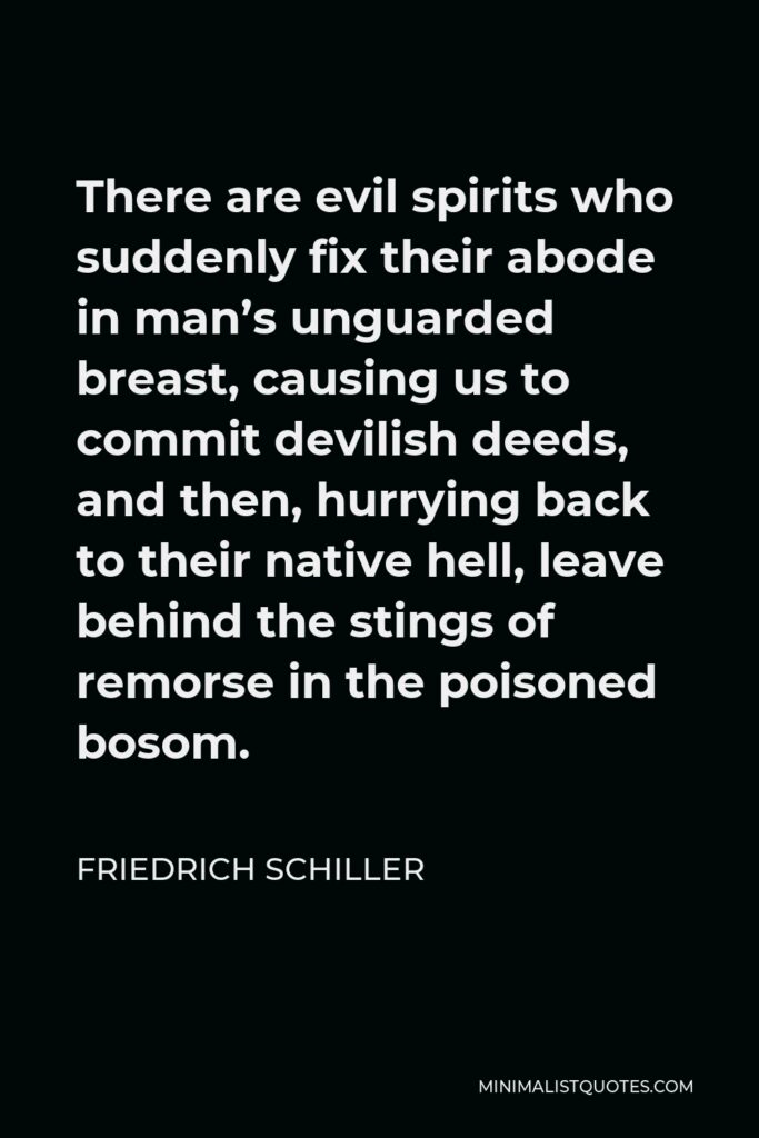 Friedrich Schiller Quote - There are evil spirits who suddenly fix their abode in man’s unguarded breast, causing us to commit devilish deeds, and then, hurrying back to their native hell, leave behind the stings of remorse in the poisoned bosom.