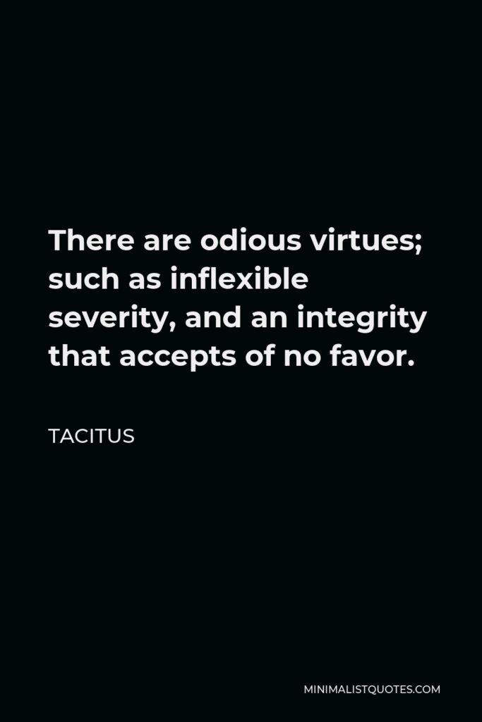 Tacitus Quote - There are odious virtues; such as inflexible severity, and an integrity that accepts of no favor.
