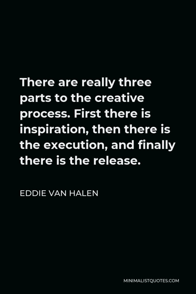 Eddie Van Halen Quote - There are really three parts to the creative process. First there is inspiration, then there is the execution, and finally there is the release.
