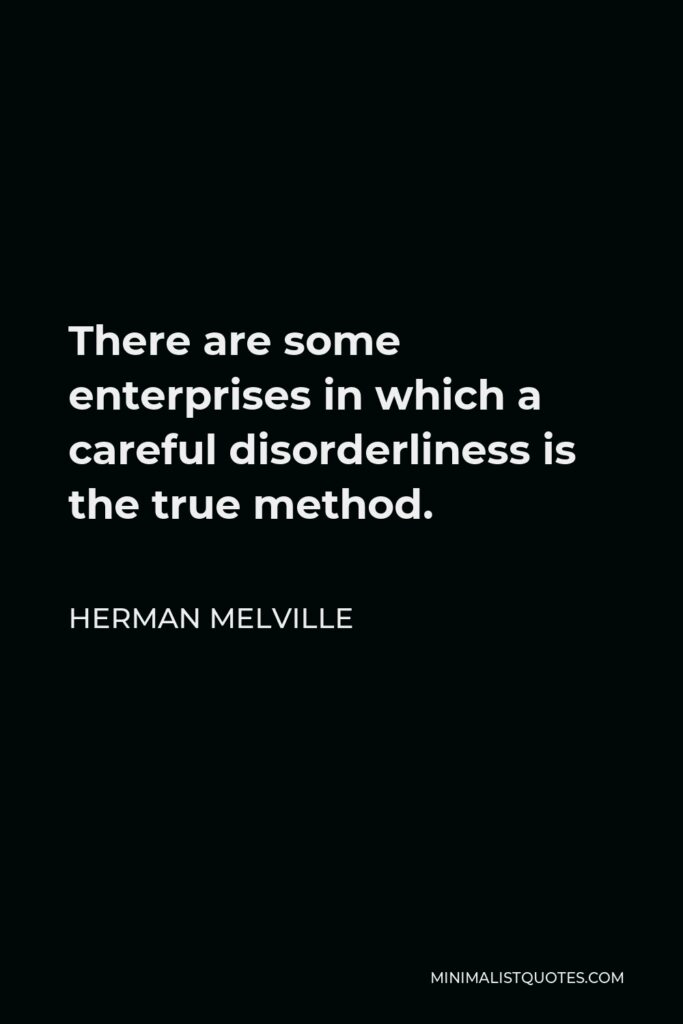 Herman Melville Quote - There are some enterprises in which a careful disorderliness is the true method.