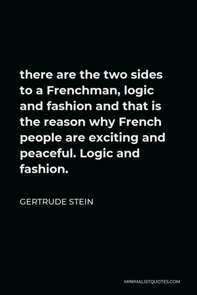 Gertrude Stein Quote - there are the two sides to a Frenchman, logic and fashion and that is the reason why French people are exciting and peaceful. Logic and fashion.