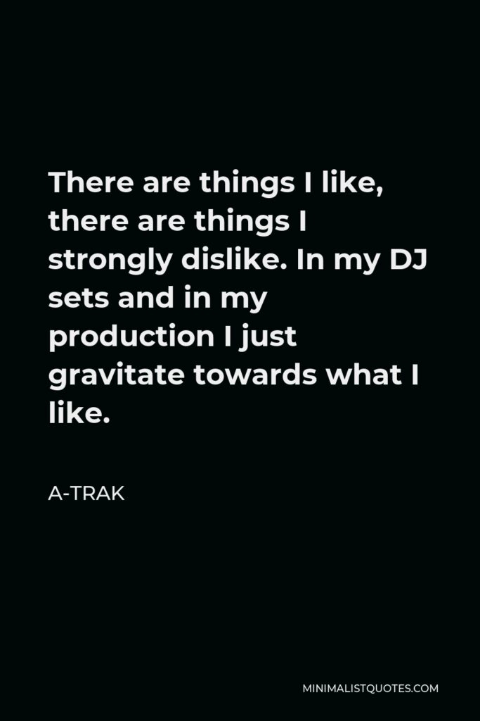 A-Trak Quote - There are things I like, there are things I strongly dislike. In my DJ sets and in my production I just gravitate towards what I like.