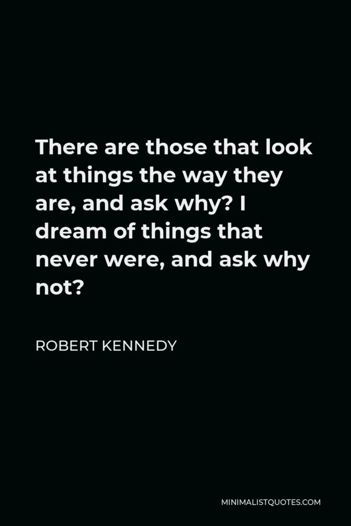 Robert Kennedy Quote - There are those that look at things the way they are, and ask why? I dream of things that never were, and ask why not?