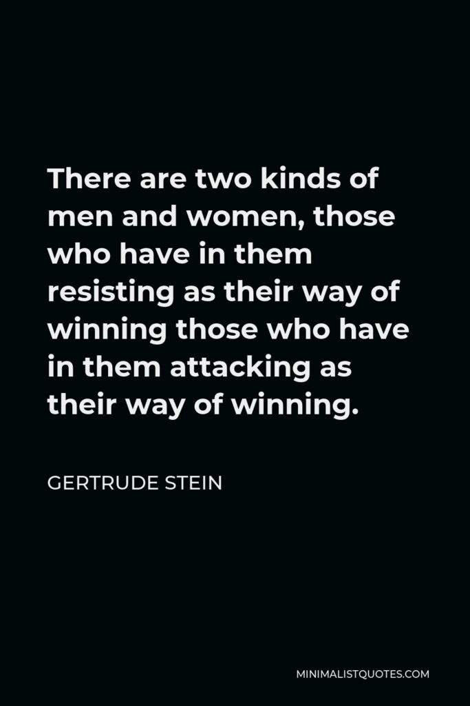 Gertrude Stein Quote - There are two kinds of men and women, those who have in them resisting as their way of winning those who have in them attacking as their way of winning.