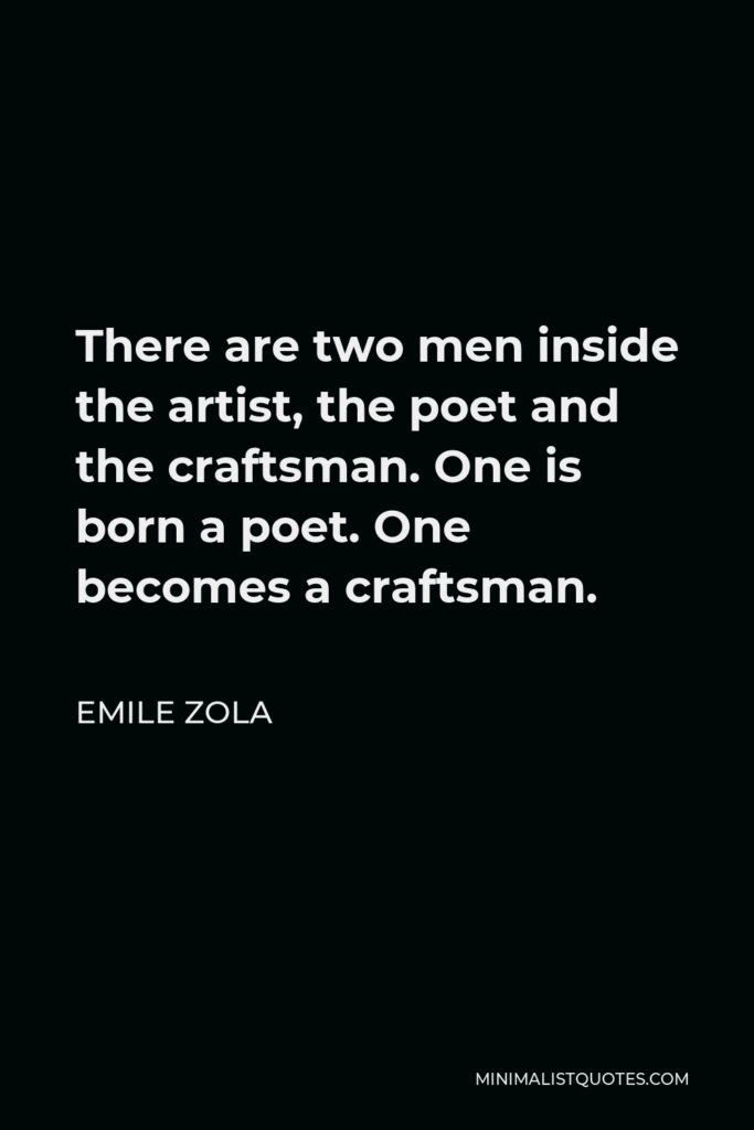 Emile Zola Quote - There are two men inside the artist, the poet and the craftsman. One is born a poet. One becomes a craftsman.