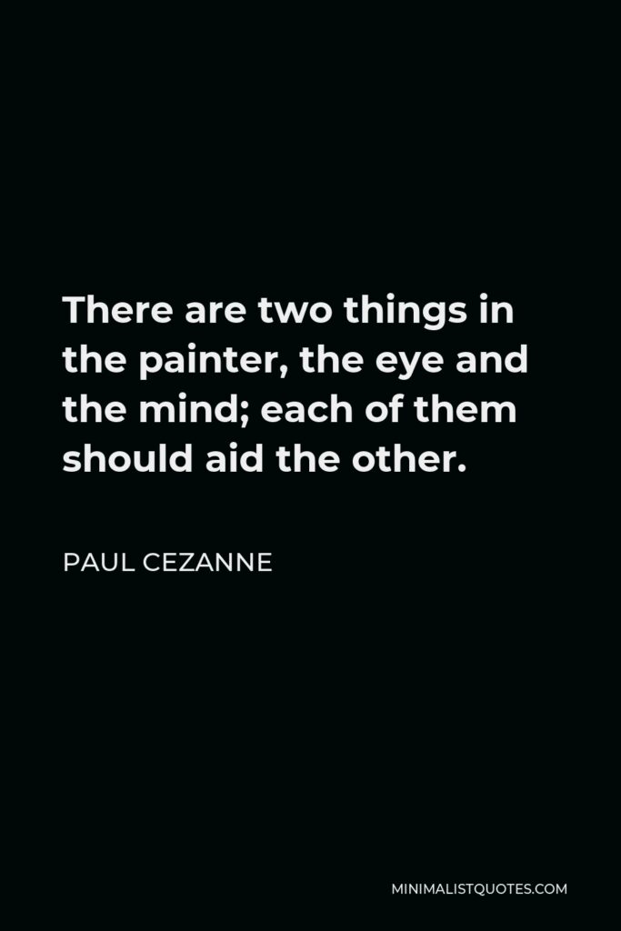 Paul Cezanne Quote - There are two things in the painter, the eye and the mind; each of them should aid the other.