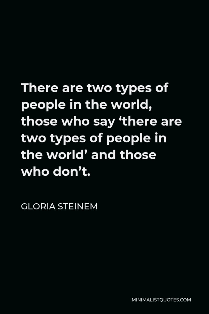 Gloria Steinem Quote - There are two types of people in the world, those who say ‘there are two types of people in the world’ and those who don’t.