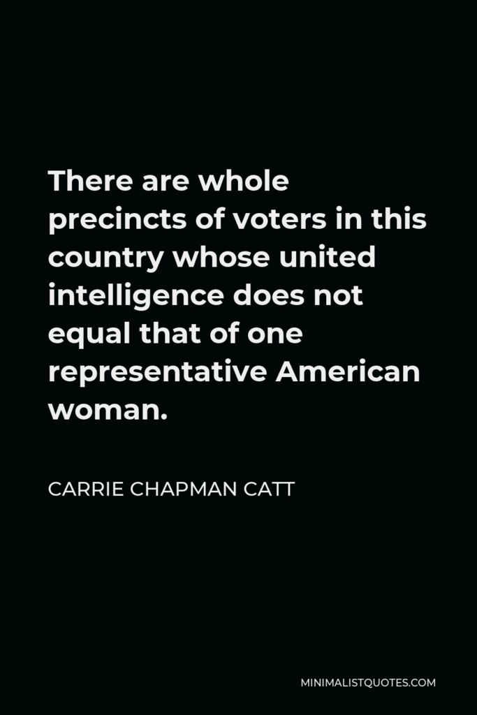 Carrie Chapman Catt Quote - There are whole precincts of voters in this country whose united intelligence does not equal that of one representative American woman.