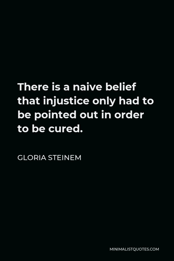 Gloria Steinem Quote - There is a naive belief that injustice only had to be pointed out in order to be cured.