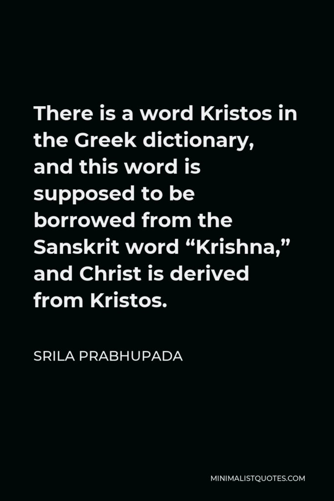 Srila Prabhupada Quote - There is a word Kristos in the Greek dictionary, and this word is supposed to be borrowed from the Sanskrit word “Krishna,” and Christ is derived from Kristos.