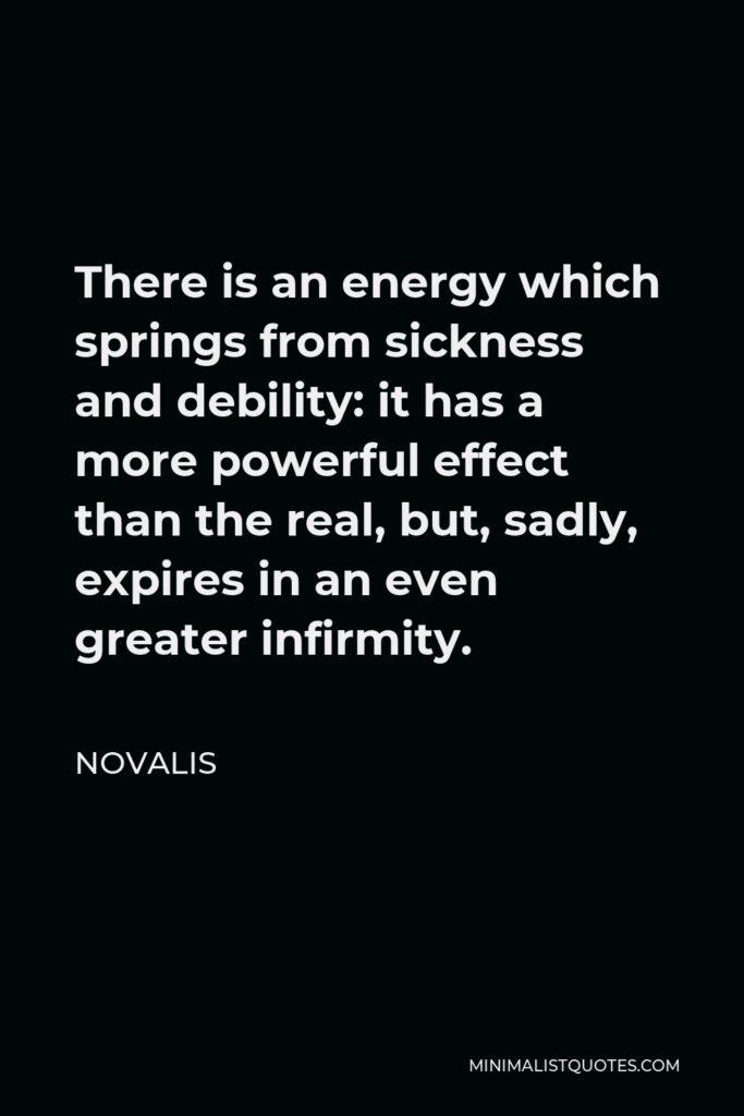 Novalis Quote - There is an energy which springs from sickness and debility: it has a more powerful effect than the real, but, sadly, expires in an even greater infirmity.