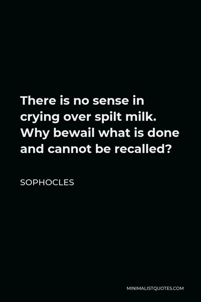 Sophocles Quote - There is no sense in crying over spilt milk. Why bewail what is done and cannot be recalled?