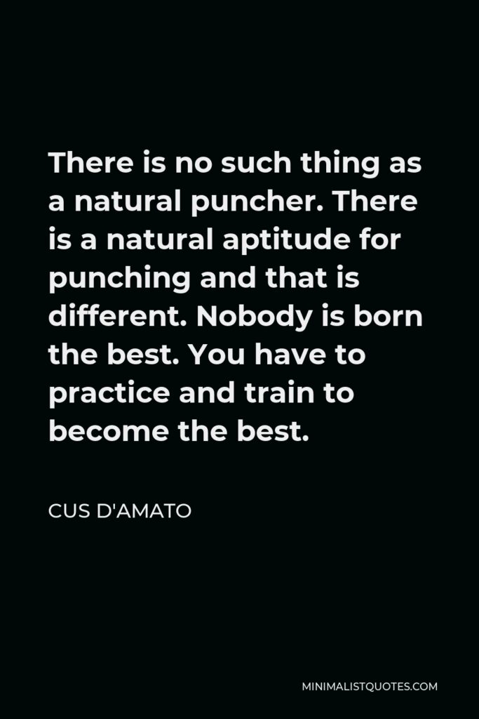 Cus D'Amato Quote - There is no such thing as a natural puncher. There is a natural aptitude for punching and that is different. Nobody is born the best. You have to practice and train to become the best.