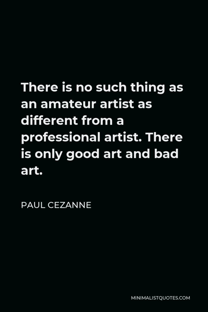 Paul Cezanne Quote - There is no such thing as an amateur artist as different from a professional artist. There is only good art and bad art.