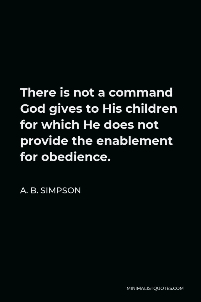 A. B. Simpson Quote - There is not a command God gives to His children for which He does not provide the enablement for obedience.