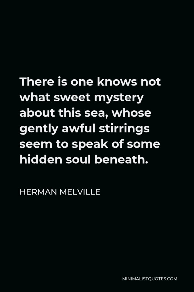 Herman Melville Quote - There is one knows not what sweet mystery about this sea, whose gently awful stirrings seem to speak of some hidden soul beneath.