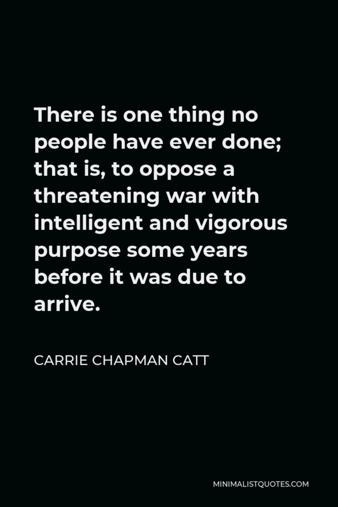 Carrie Chapman Catt Quote - There is one thing no people have ever done; that is, to oppose a threatening war with intelligent and vigorous purpose some years before it was due to arrive.