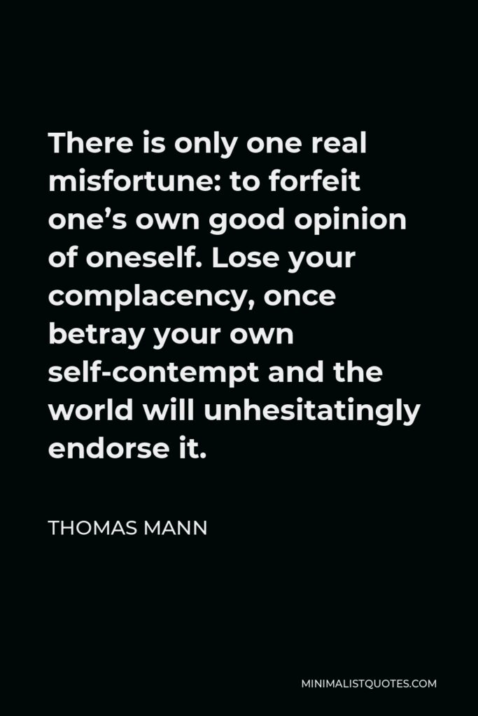 Thomas Mann Quote - There is only one real misfortune: to forfeit one’s own good opinion of oneself. Lose your complacency, once betray your own self-contempt and the world will unhesitatingly endorse it.