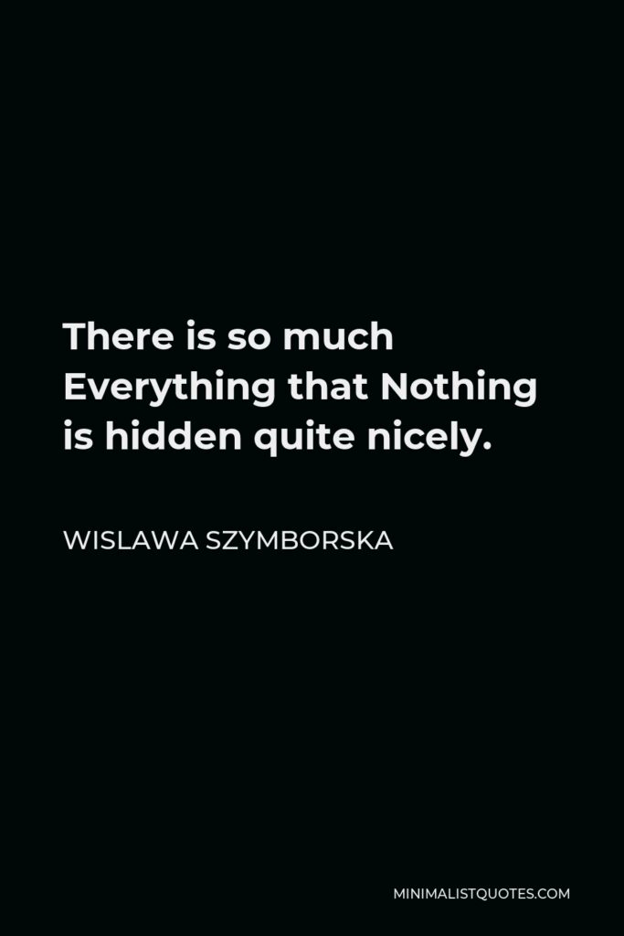 Wislawa Szymborska Quote - There is so much Everything that Nothing is hidden quite nicely.