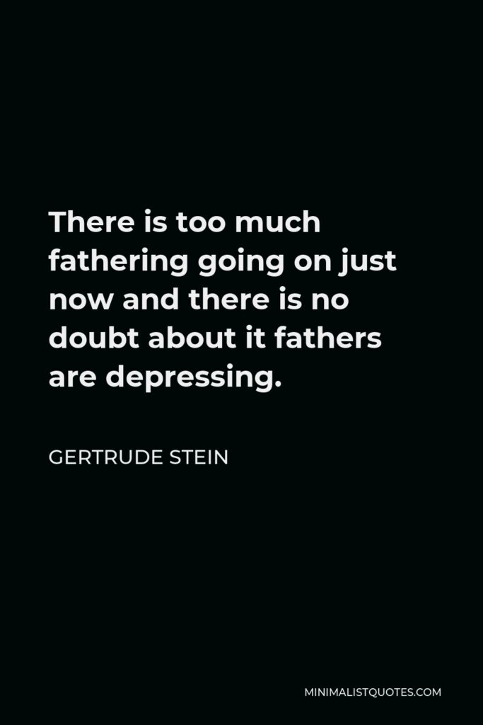 Gertrude Stein Quote - There is too much fathering going on just now and there is no doubt about it fathers are depressing.